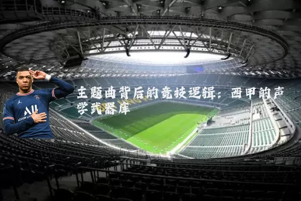 主题曲背后的竞技逻辑:西甲的声学武器库