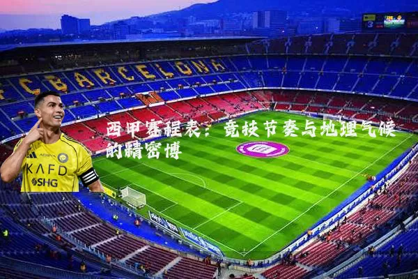 西甲赛程表:竞技节奏与地理气候的精密博弈