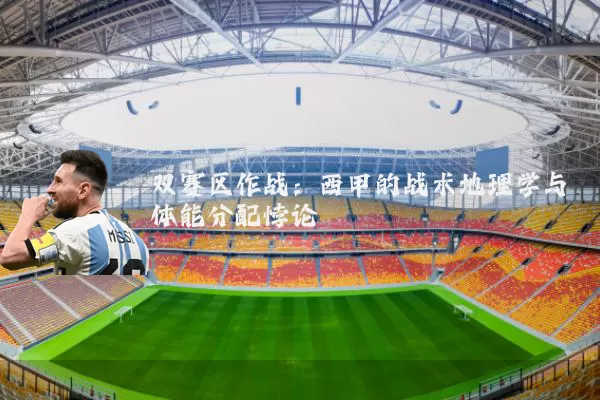 双赛区作战:西甲的战术地理学与体能分配悖论