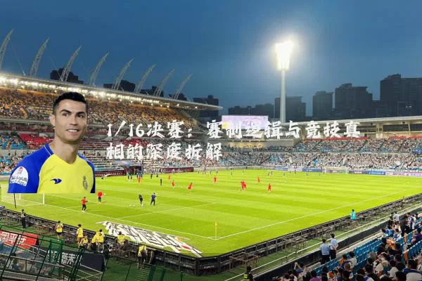 1/16决赛:赛制逻辑与竞技真相的深度拆解