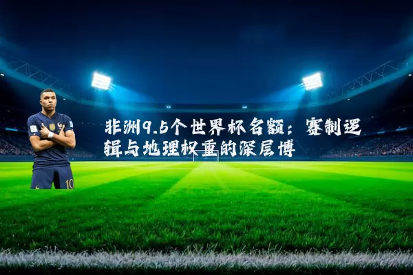 非洲9.5个世界杯名额:赛制逻辑与地理权重的深层博弈