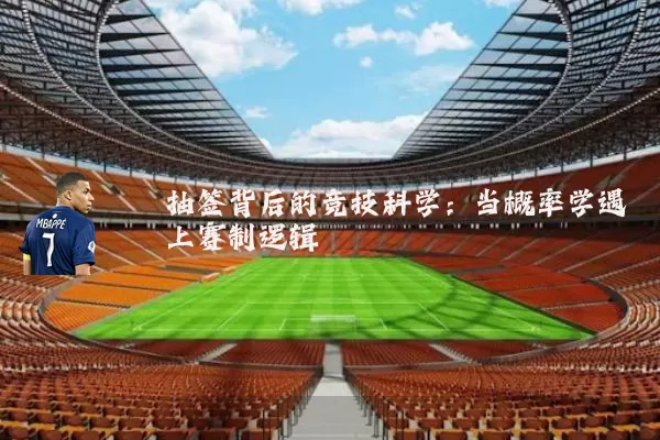 抽签背后的竞技科学:当概率学遇上赛制逻辑