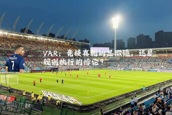 VAR：竞技真相的显微镜，还是规则执行的悖论？