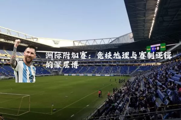 洲际附加赛:竞技地理与赛制逻辑的深层博弈