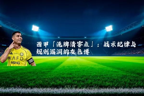 西甲「洗牌清零点」:战术纪律与规则漏洞的灰色博弈